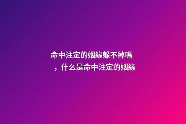 命中注定的姻緣躲不掉嗎，什么是命中注定的姻緣